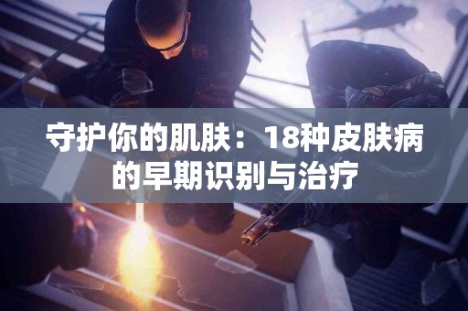 守护你的肌肤：18种皮肤病的早期识别与治疗