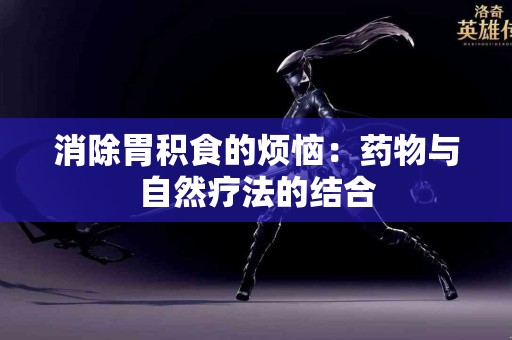消除胃积食的烦恼：药物与自然疗法的结合