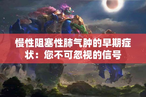 慢性阻塞性肺气肿的早期症状：您不可忽视的信号