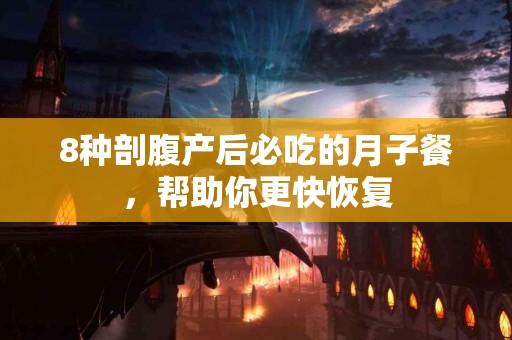 8种剖腹产后必吃的月子餐，帮助你更快恢复