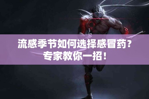 流感季节如何选择感冒药？专家教你一招！