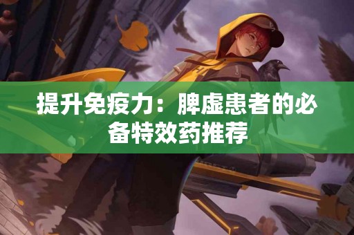 提升免疫力：脾虚患者的必备特效药推荐