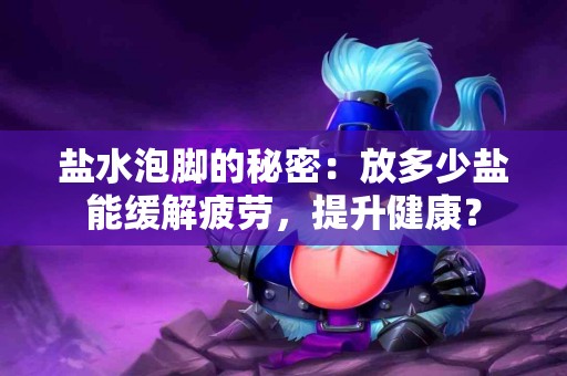 盐水泡脚的秘密：放多少盐能缓解疲劳，提升健康？