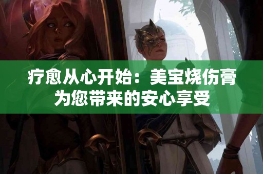 疗愈从心开始：美宝烧伤膏为您带来的安心享受