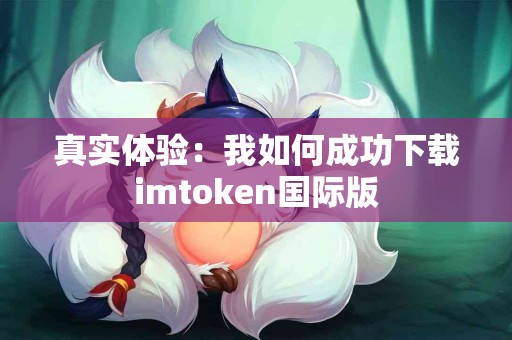 真实体验：我如何成功下载imtoken国际版