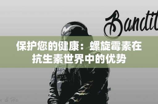 保护您的健康：螺旋霉素在抗生素世界中的优势