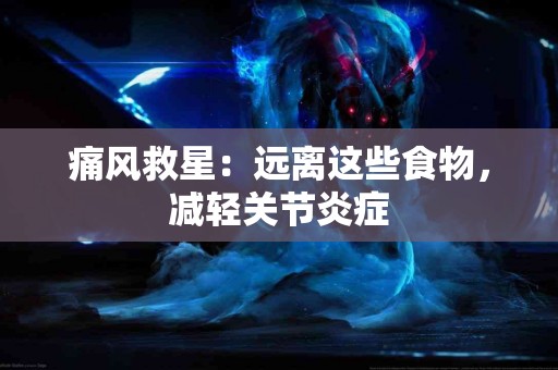 痛风救星：远离这些食物，减轻关节炎症