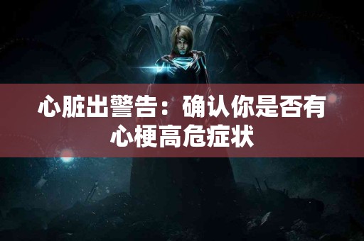 心脏出警告：确认你是否有心梗高危症状