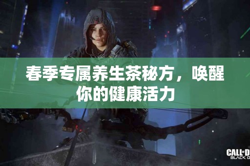 春季专属养生茶秘方，唤醒你的健康活力