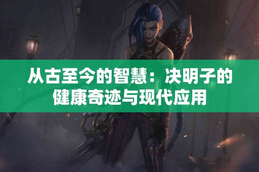 从古至今的智慧：决明子的健康奇迹与现代应用
