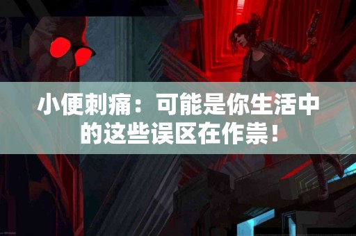 小便刺痛：可能是你生活中的这些误区在作祟！