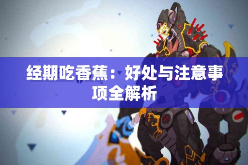 经期吃香蕉：好处与注意事项全解析