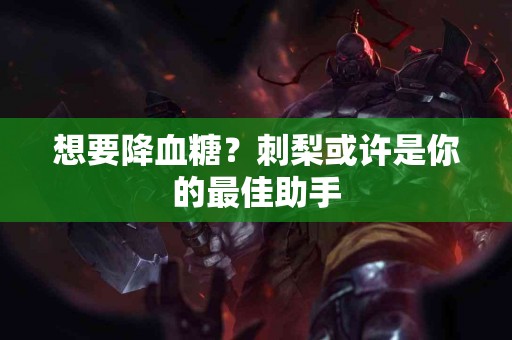 想要降血糖？刺梨或许是你的最佳助手