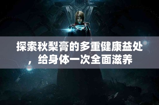 探索秋梨膏的多重健康益处，给身体一次全面滋养