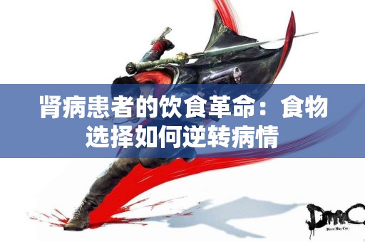 肾病患者的饮食革命：食物选择如何逆转病情
