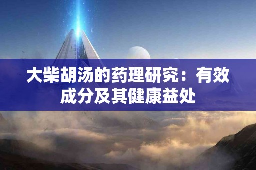 大柴胡汤的药理研究：有效成分及其健康益处