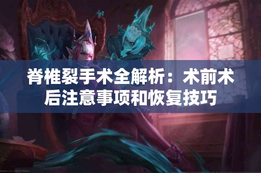 脊椎裂手术全解析：术前术后注意事项和恢复技巧