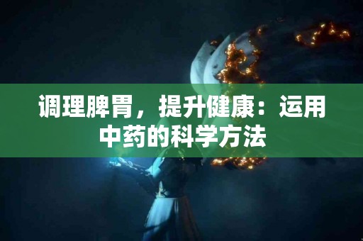 调理脾胃，提升健康：运用中药的科学方法