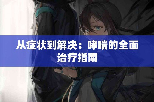 从症状到解决：哮喘的全面治疗指南