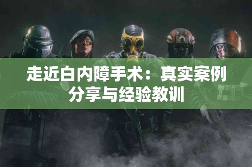 走近白内障手术：真实案例分享与经验教训