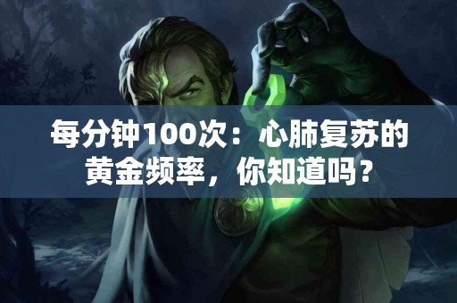 每分钟100次：心肺复苏的黄金频率，你知道吗？