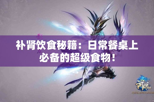 补肾饮食秘籍：日常餐桌上必备的超级食物！