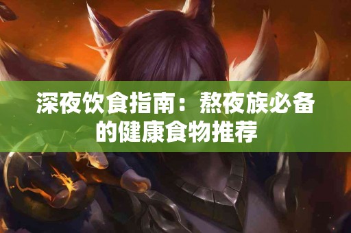 深夜饮食指南：熬夜族必备的健康食物推荐