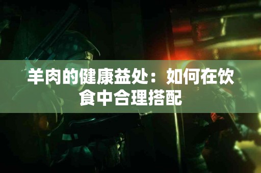 羊肉的健康益处：如何在饮食中合理搭配