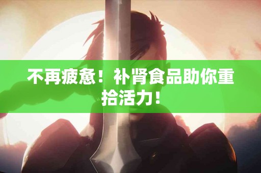 不再疲惫！补肾食品助你重拾活力！