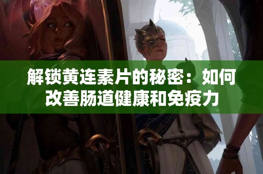 解锁黄连素片的秘密：如何改善肠道健康和免疫力