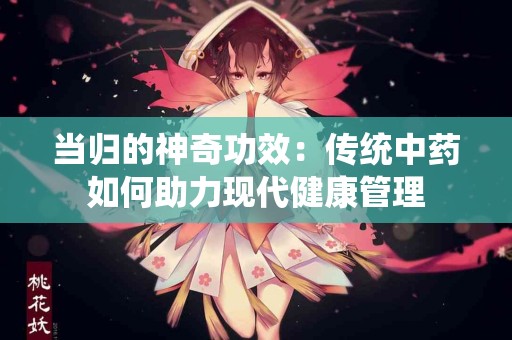 当归的神奇功效：传统中药如何助力现代健康管理