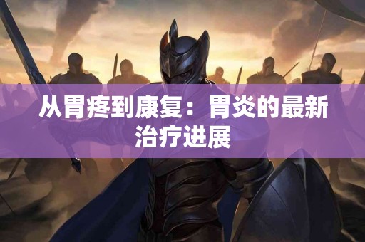 从胃疼到康复：胃炎的最新治疗进展