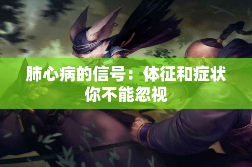 肺心病的信号：体征和症状你不能忽视