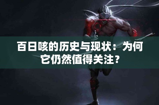 百日咳的历史与现状：为何它仍然值得关注？