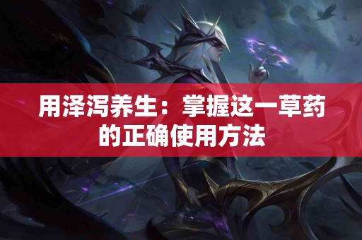 用泽泻养生：掌握这一草药的正确使用方法