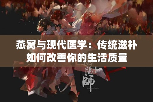 燕窝与现代医学：传统滋补如何改善你的生活质量