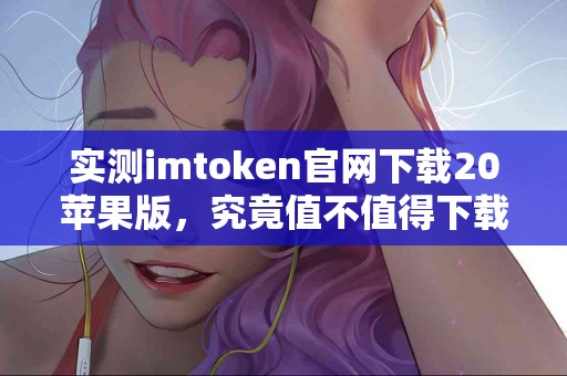 实测imtoken官网下载20苹果版，究竟值不值得下载？