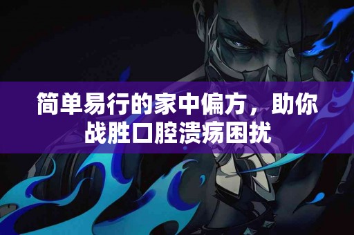 简单易行的家中偏方，助你战胜口腔溃疡困扰