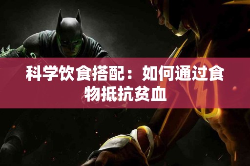 科学饮食搭配：如何通过食物抵抗贫血
