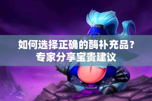 如何选择正确的酶补充品？专家分享宝贵建议