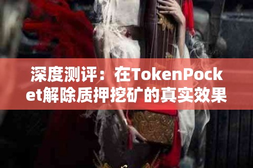 深度测评：在TokenPocket解除质押挖矿的真实效果