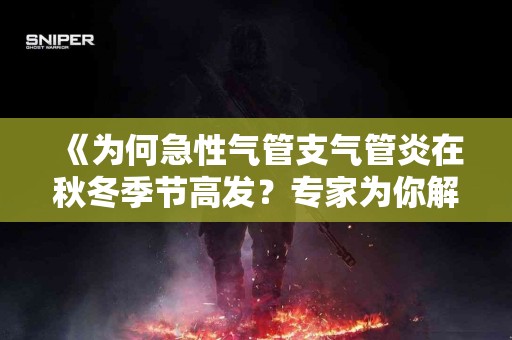 《为何急性气管支气管炎在秋冬季节高发？专家为你解答》