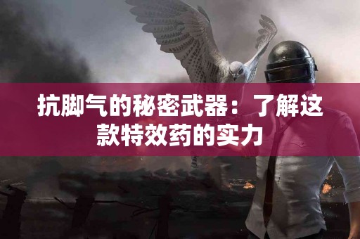 抗脚气的秘密武器：了解这款特效药的实力