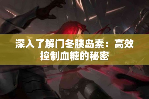 深入了解门冬胰岛素：高效控制血糖的秘密