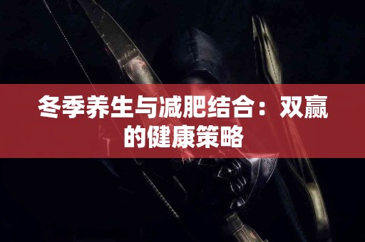 冬季养生与减肥结合：双赢的健康策略
