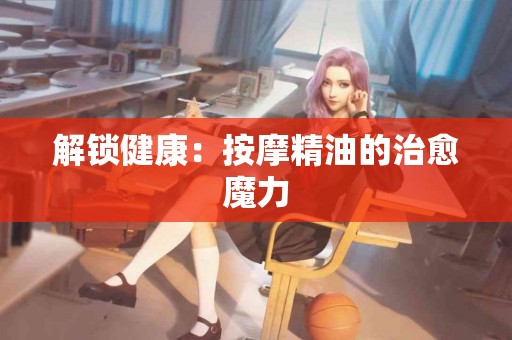 解锁健康：按摩精油的治愈魔力