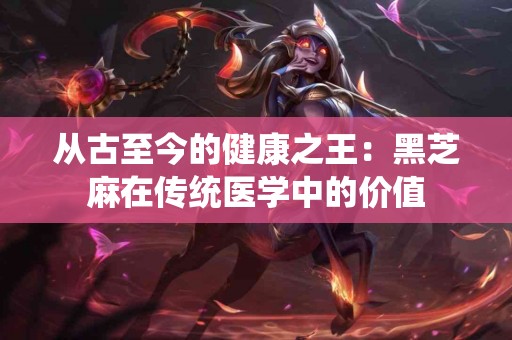 从古至今的健康之王：黑芝麻在传统医学中的价值