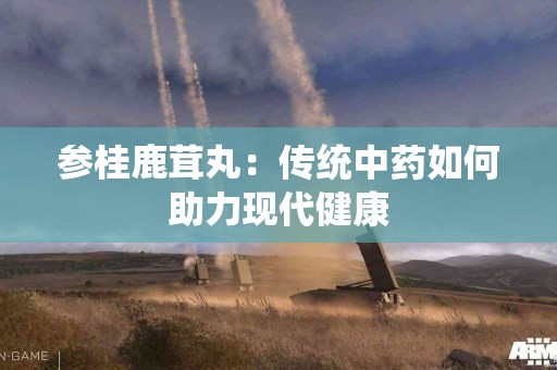 参桂鹿茸丸：传统中药如何助力现代健康