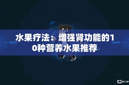 水果疗法：增强肾功能的10种营养水果推荐