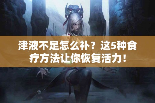 津液不足怎么补？这5种食疗方法让你恢复活力！